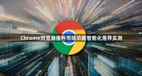 Chrome浏览器插件市场功能智能化推荐实测1