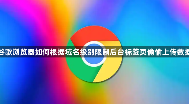 谷歌浏览器如何根据域名级别限制后台标签页偷偷上传数据1