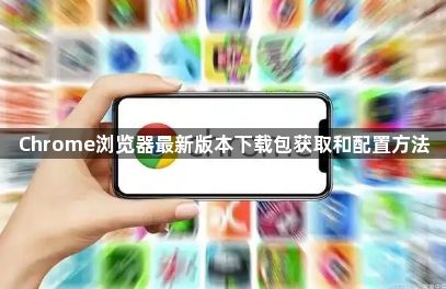 Chrome浏览器最新版本下载包获取和配置方法1