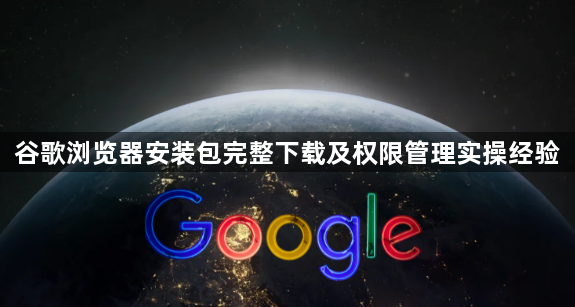 谷歌浏览器安装包完整下载及权限管理实操经验1