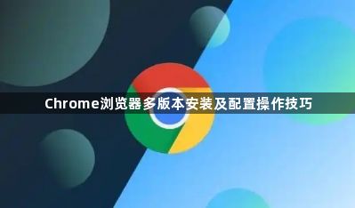 Chrome浏览器多版本安装及配置操作技巧1
