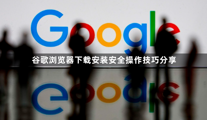 谷歌浏览器下载安装安全操作技巧分享1