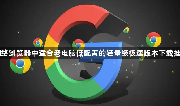 网络浏览器中适合老电脑低配置的轻量级极速版本下载推荐1