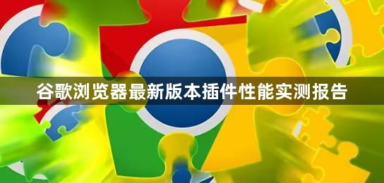 谷歌浏览器最新版本插件性能实测报告1