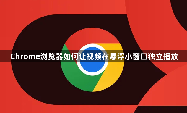 Chrome浏览器如何让视频在悬浮小窗口独立播放1