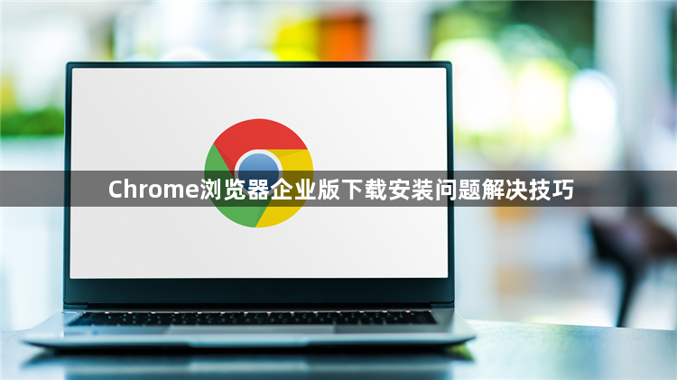 Chrome浏览器企业版下载安装问题解决技巧1