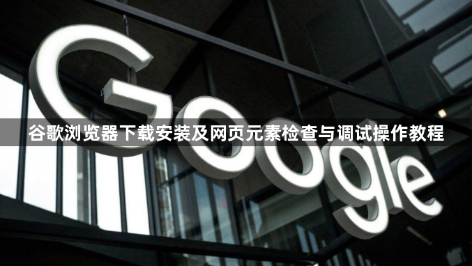 谷歌浏览器下载安装及网页元素检查与调试操作教程1