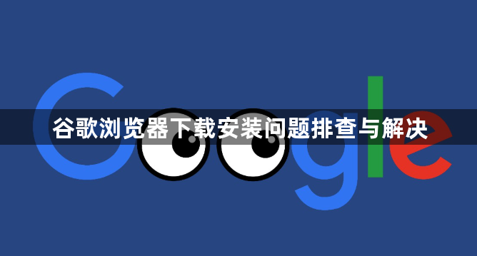 谷歌浏览器下载安装问题排查与解决1