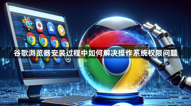 谷歌浏览器安装过程中如何解决操作系统权限问题1