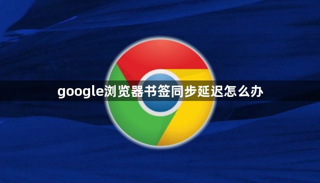 google浏览器书签同步延迟怎么办1