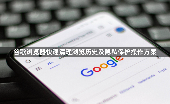 谷歌浏览器快速清理浏览历史及隐私保护操作方案1