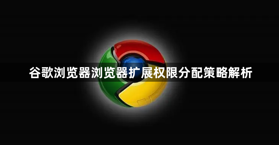 谷歌浏览器浏览器扩展权限分配策略解析1