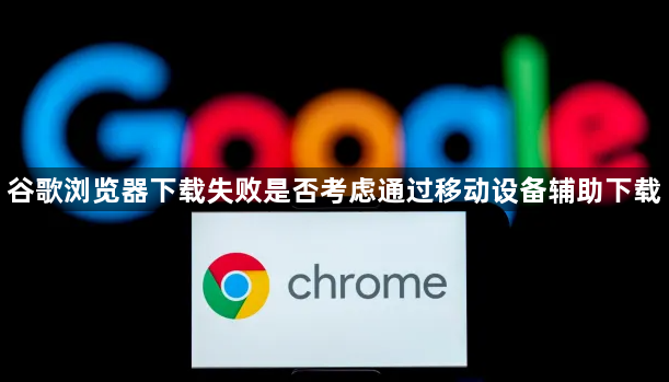谷歌浏览器下载失败是否考虑通过移动设备辅助下载1