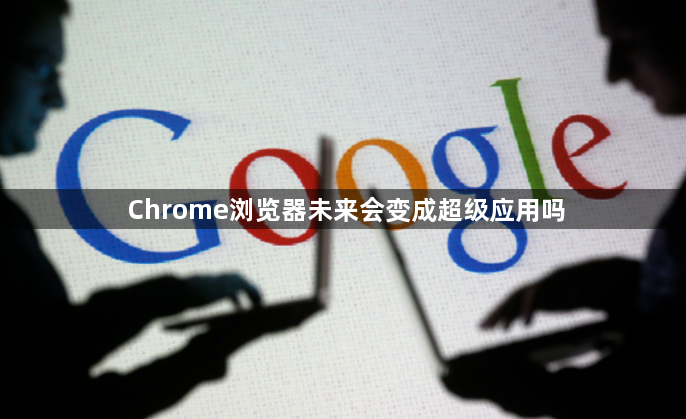 Chrome浏览器未来会变成超级应用吗1