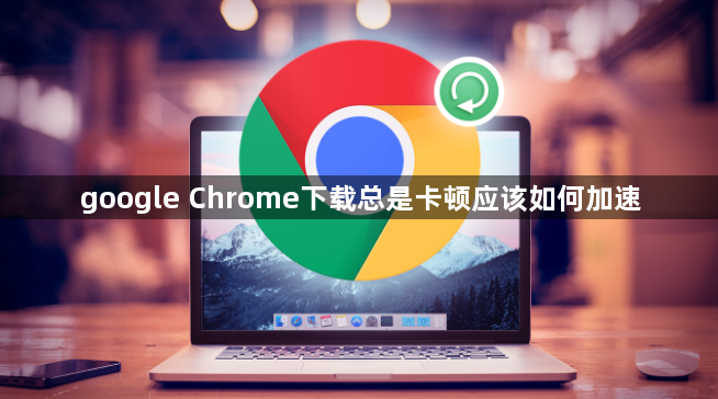 google Chrome下载总是卡顿应该如何加速1