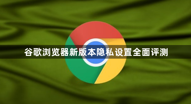 谷歌浏览器新版本隐私设置全面评测1