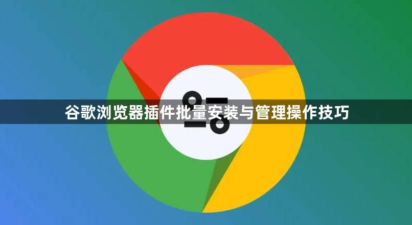 谷歌浏览器插件批量安装与管理操作技巧1