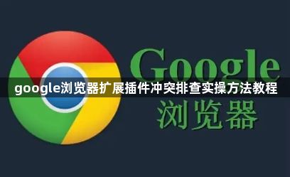 google浏览器扩展插件冲突排查实操方法教程1