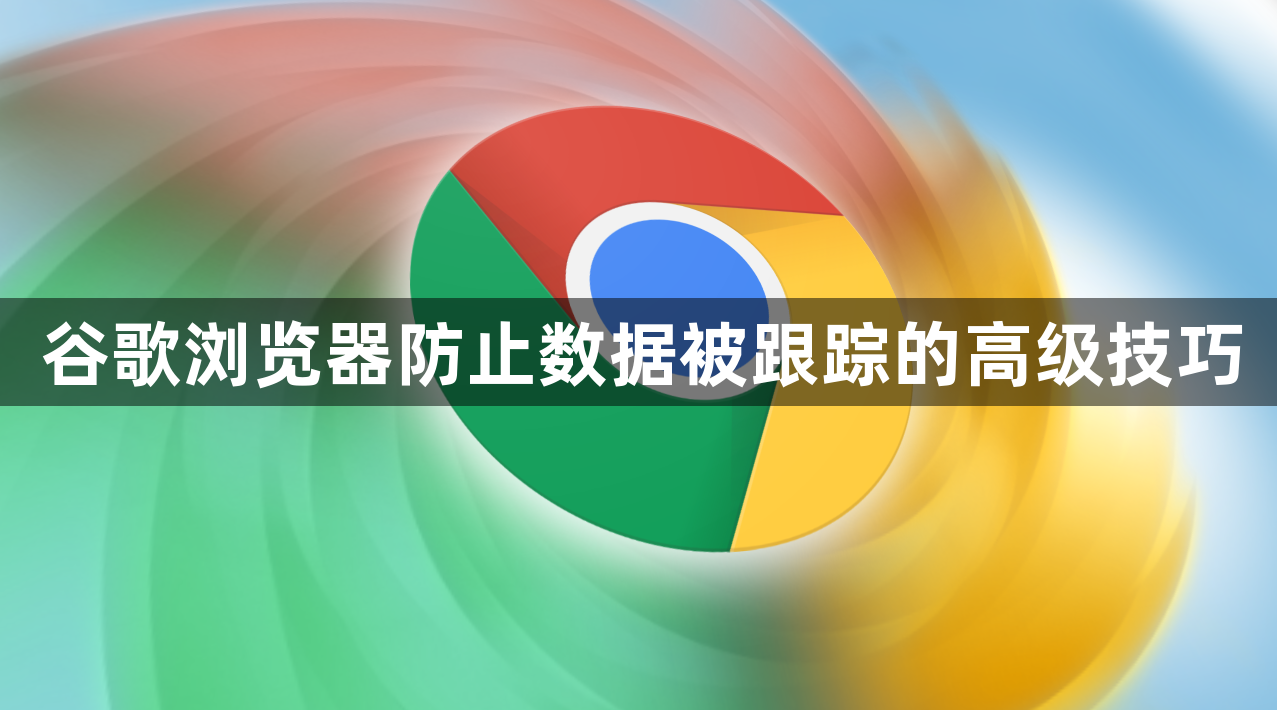 谷歌浏览器防止数据被跟踪的高级技巧1