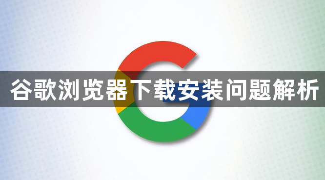 谷歌浏览器下载安装问题解析1