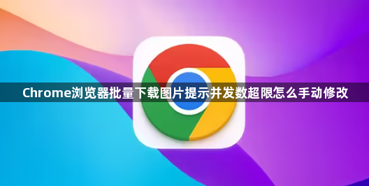 Chrome浏览器批量下载图片提示并发数超限怎么手动修改1