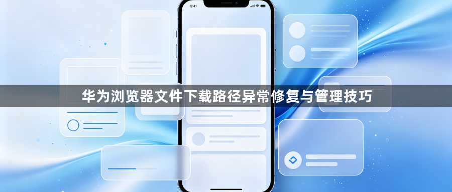 华为浏览器文件下载路径异常修复与管理技巧1