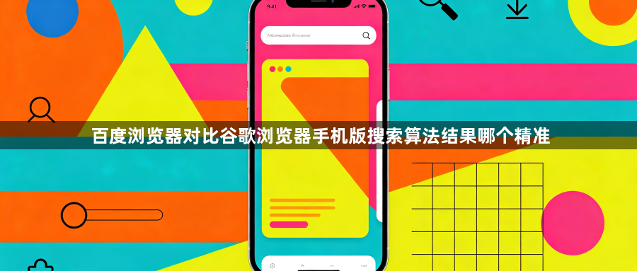 百度浏览器对比谷歌浏览器手机版搜索算法结果哪个精准1