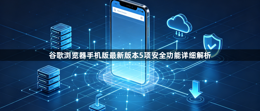 谷歌浏览器手机版最新版本5项安全功能详细解析1