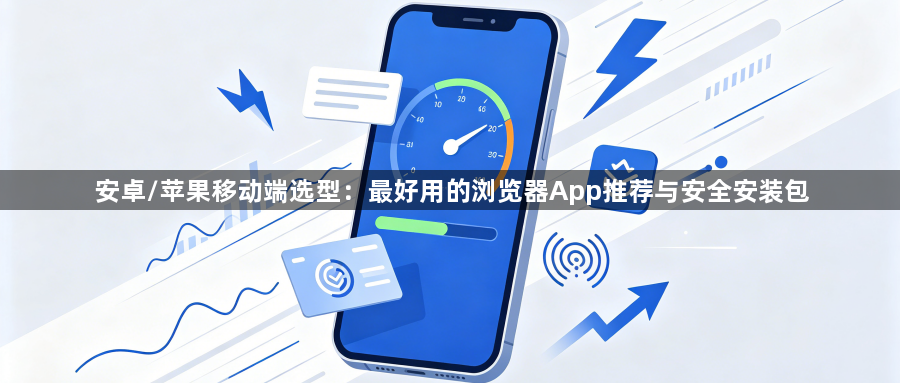 安卓/苹果移动端选型:最好用的浏览器App推荐与安全安装包1