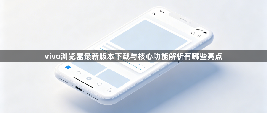 vivo浏览器最新版本下载与核心功能解析有哪些亮点1