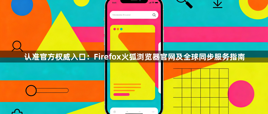 认准官方权威入口：Firefox火狐浏览器官网及全球同步服务指南1