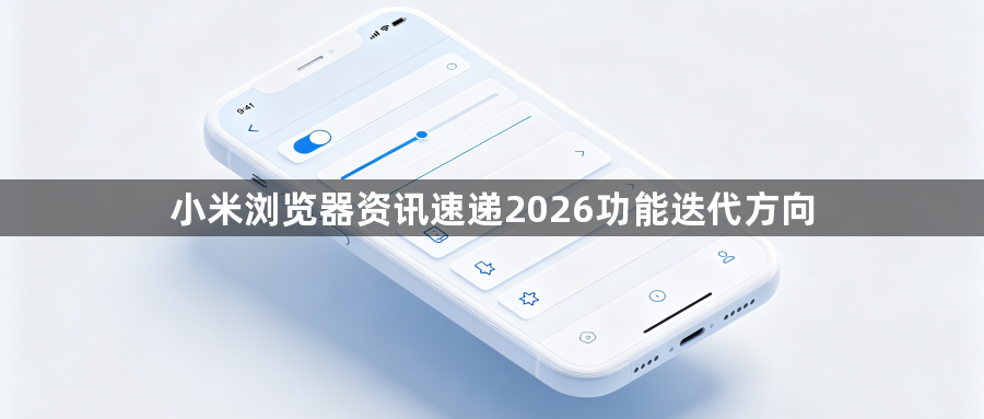 小米浏览器资讯速递2026功能迭代方向1