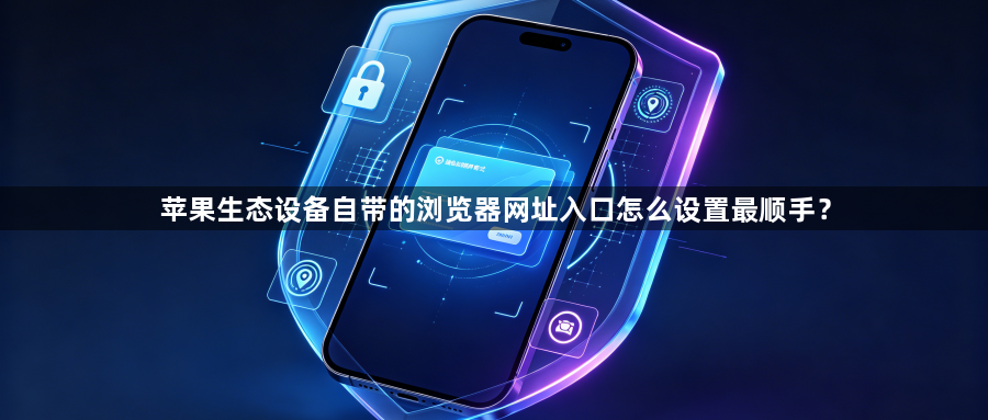 苹果生态设备自带的浏览器网址入口怎么设置最顺手？1