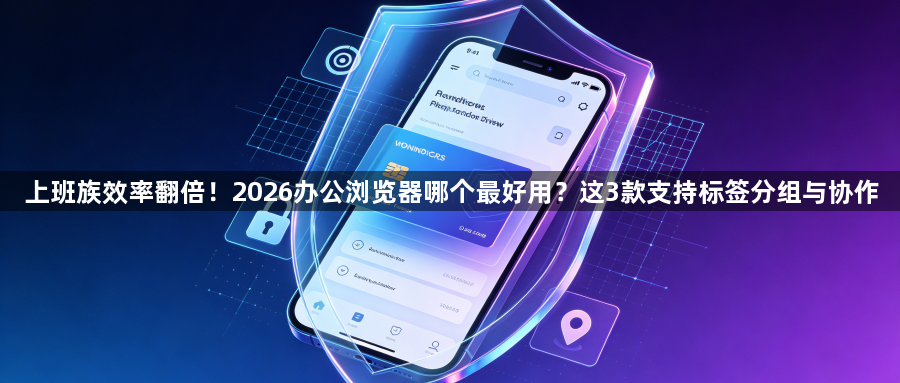 上班族效率翻倍!2026办公浏览器哪个最好用?这3款支持标签分组与协作1