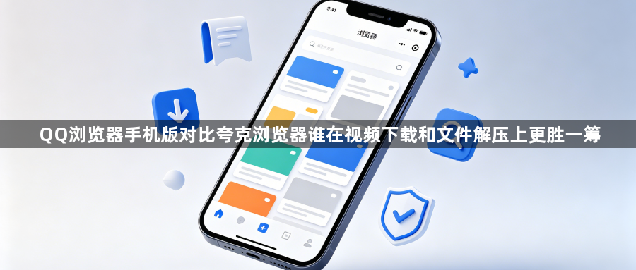 QQ浏览器手机版对比夸克浏览器谁在视频下载和文件解压上更胜一筹1
