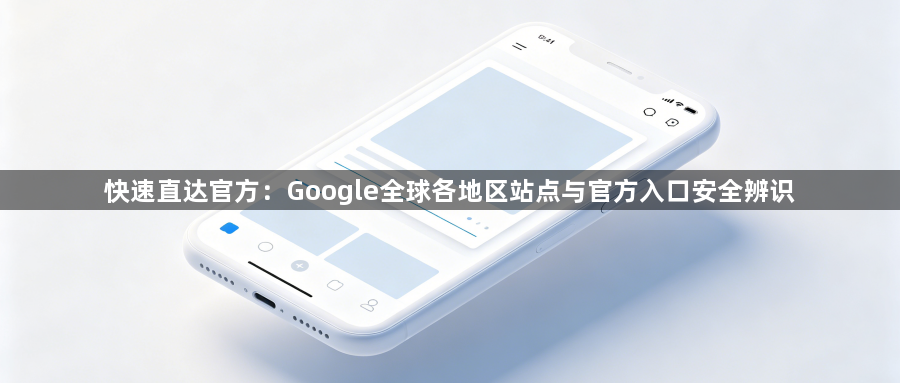 快速直达官方:Google全球各地区站点与官方入口安全辨识1