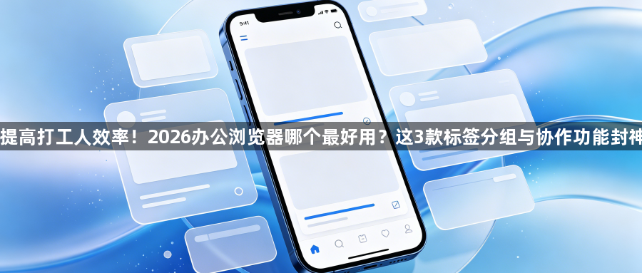 提高打工人效率!2026办公浏览器哪个最好用?这3款标签分组与协作功能封神1