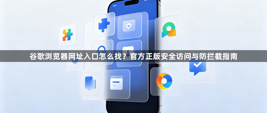 谷歌浏览器网址入口怎么找？官方正版安全访问与防拦截指南1