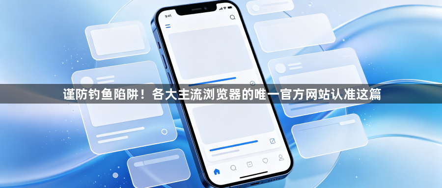 谨防钓鱼陷阱！各大主流浏览器的唯一官方网站认准这篇1