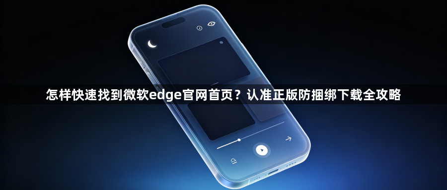 怎样快速找到微软edge官网首页？认准正版防捆绑下载全攻略1