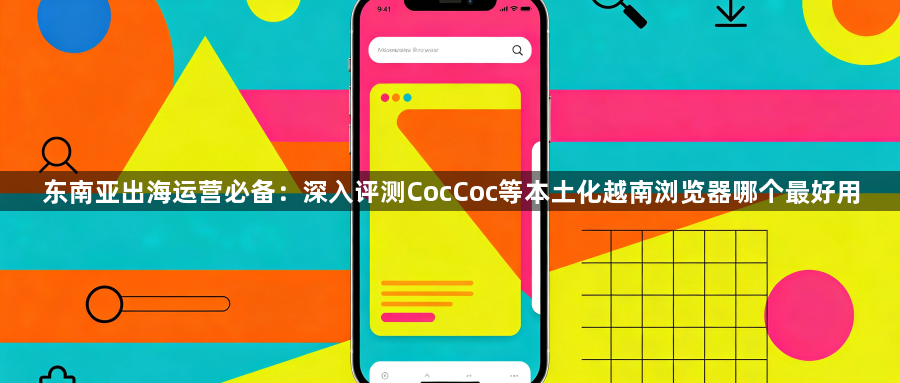 东南亚出海运营必备：深入评测CocCoc等本土化越南浏览器哪个最好用1