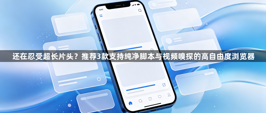 还在忍受超长片头?推荐3款支持纯净脚本与视频嗅探的高自由度浏览器1