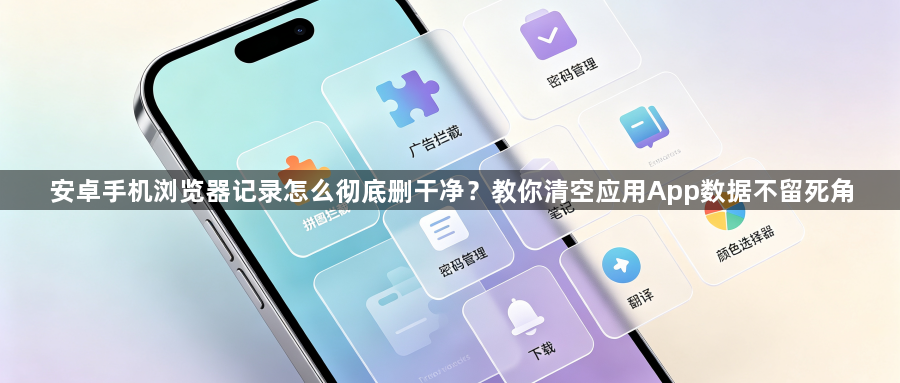 安卓手机浏览器记录怎么彻底删干净？教你清空应用App数据不留死角1