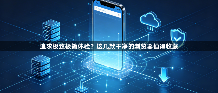 追求极致极简体验？这几款干净的浏览器值得收藏1